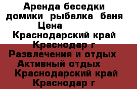 Аренда беседки, домики, рыбалка, баня › Цена ­ 1 000 - Краснодарский край, Краснодар г. Развлечения и отдых » Активный отдых   . Краснодарский край,Краснодар г.